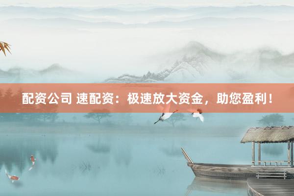 配资公司 速配资：极速放大资金，助您盈利！