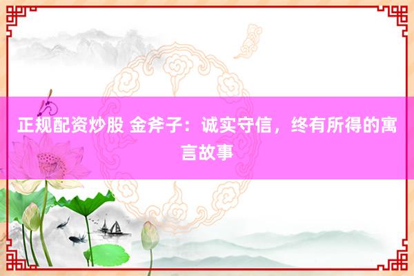 正规配资炒股 金斧子：诚实守信，终有所得的寓言故事