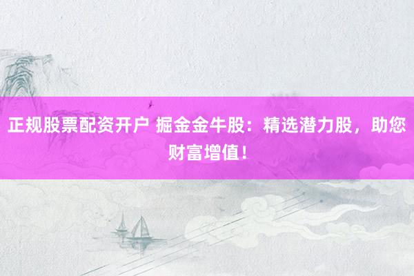 正规股票配资开户 掘金金牛股：精选潜力股，助您财富增值！