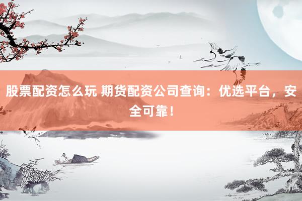 股票配资怎么玩 期货配资公司查询:优选平台,安全可靠!