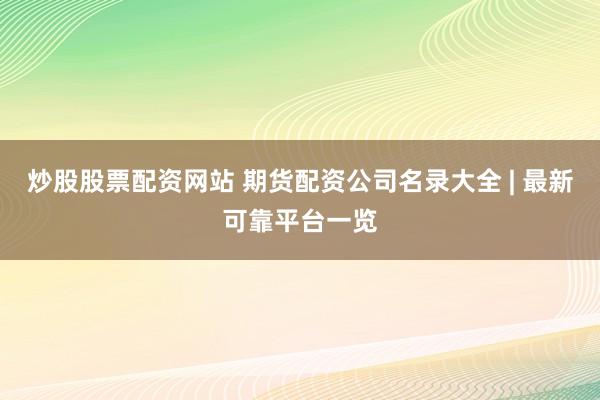 炒股股票配资网站 期货配资公司名录大全 | 最新可靠平台一览