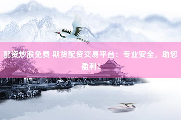 配资炒股免费 期货配资交易平台：专业安全，助您盈利！