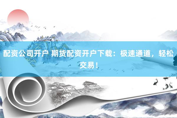 配资公司开户 期货配资开户下载：极速通道，轻松交易！