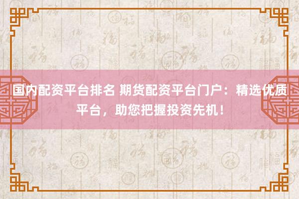国内配资平台排名 期货配资平台门户:精选优质平台,助您把握投资先机!