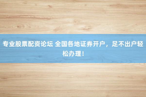 专业股票配资论坛 全国各地证券开户,足不出户轻松办理!