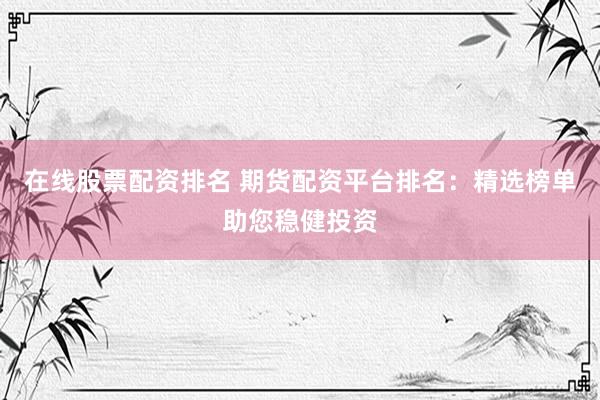 在线股票配资排名 期货配资平台排名:精选榜单助您稳健投资