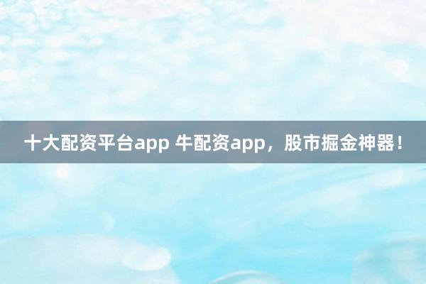 十大配资平台app 牛配资app，股市掘金神器！