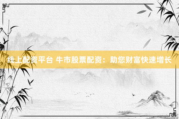 线上配资平台 牛市股票配资：助您财富快速增长