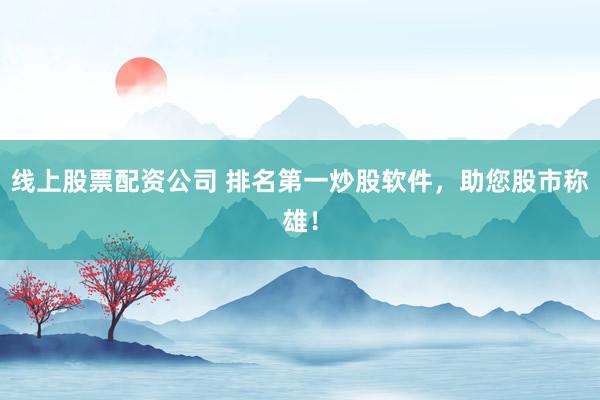 线上股票配资公司 排名第一炒股软件，助您股市称雄！