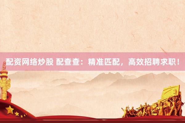 配资网络炒股 配查查：精准匹配，高效招聘求职！
