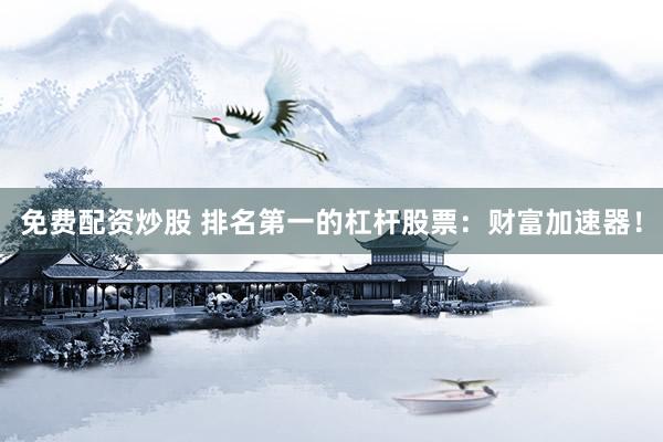 免费配资炒股 排名第一的杠杆股票：财富加速器！