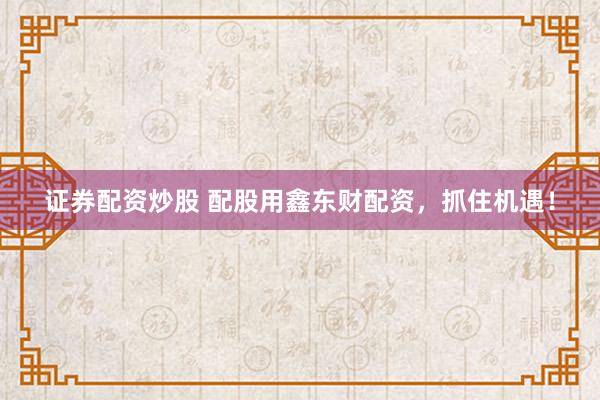 证券配资炒股 配股用鑫东财配资，抓住机遇！