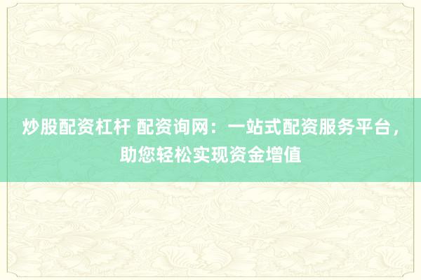 炒股配资杠杆 配资询网：一站式配资服务平台，助您轻松实现资金增值