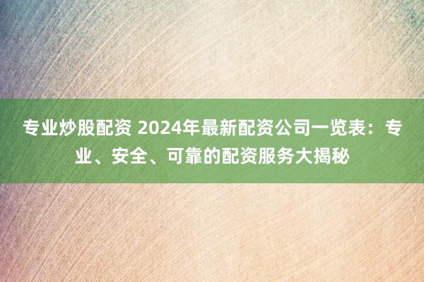 专业炒股配资 2024年最新配资公司一览表：专业、安全、可靠的配资服务大揭秘
