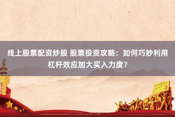 线上股票配资炒股 股票投资攻略：如何巧妙利用杠杆效应加大买入力度？