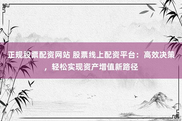正规股票配资网站 股票线上配资平台：高效决策，轻松实现资产增值新路径