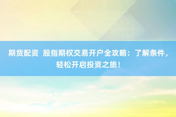 期货配资  股指期权交易开户全攻略：了解条件，轻松开启投资之旅！