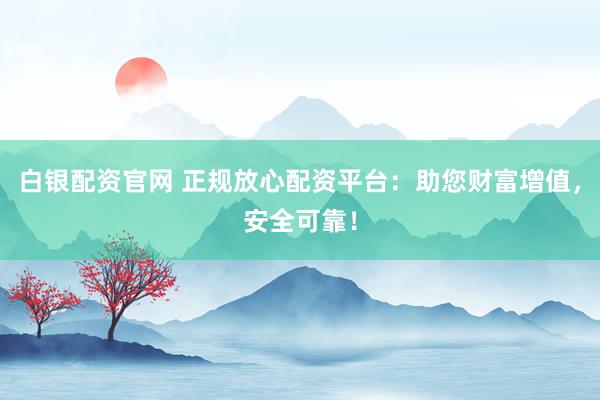 白银配资官网 正规放心配资平台：助您财富增值，安全可靠！