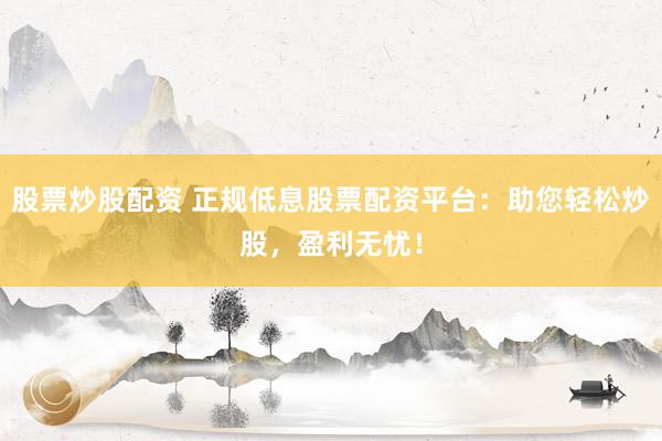股票炒股配资 正规低息股票配资平台：助您轻松炒股，盈利无忧！