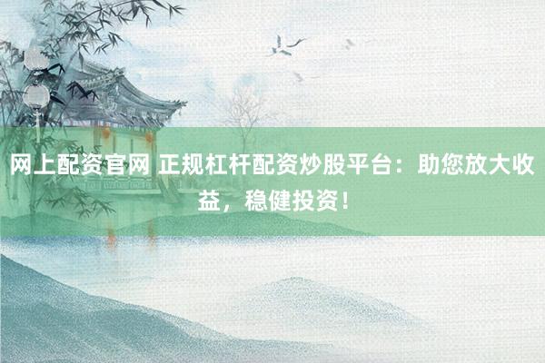 网上配资官网 正规杠杆配资炒股平台：助您放大收益，稳健投资！