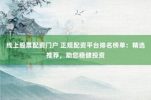 线上股票配资门户 正规配资平台排名榜单：精选推荐，助您稳健投资