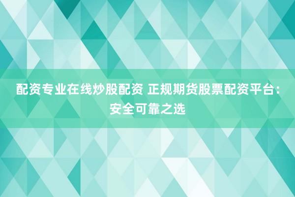 配资专业在线炒股配资 正规期货股票配资平台：安全可靠之选