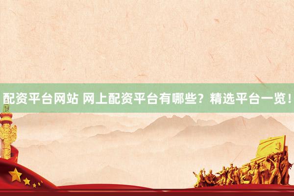 配资平台网站 网上配资平台有哪些？精选平台一览！