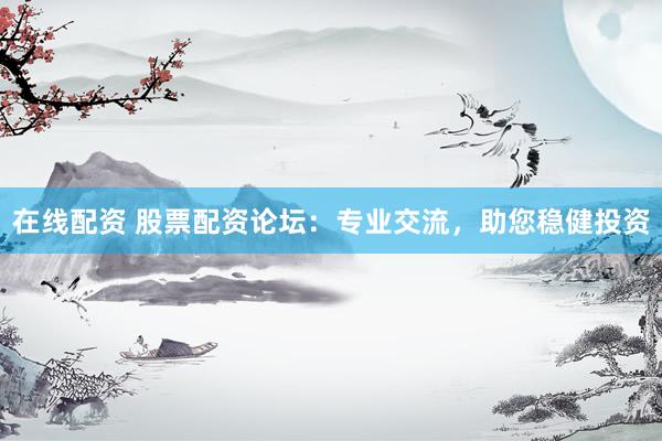 在线配资 股票配资论坛：专业交流，助您稳健投资