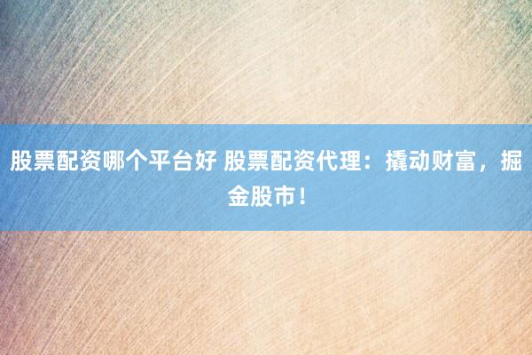 股票配资哪个平台好 股票配资代理：撬动财富，掘金股市！