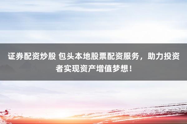 证券配资炒股 包头本地股票配资服务,助力投资者实现资产增值梦想!