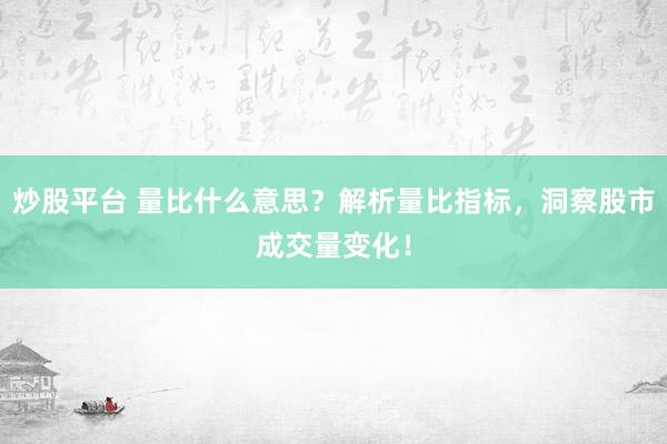 炒股平台 量比什么意思？解析量比指标，洞察股市成交量变化！