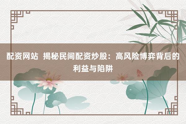 配资网站  揭秘民间配资炒股：高风险博弈背后的利益与陷阱