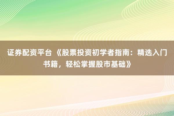 证券配资平台 《股票投资初学者指南：精选入门书籍，轻松掌握股市基础》