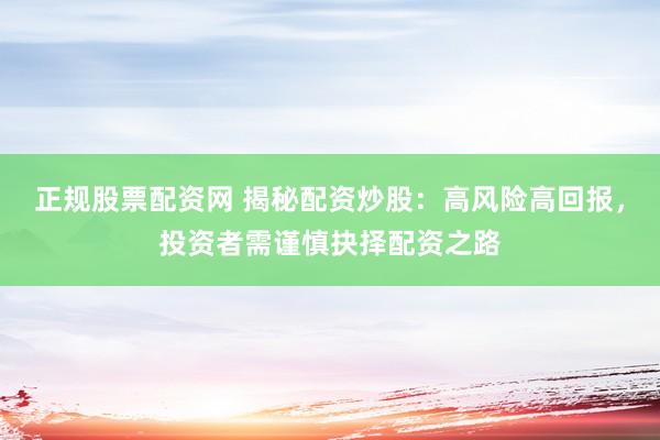 正规股票配资网 揭秘配资炒股：高风险高回报，投资者需谨慎抉择配资之路