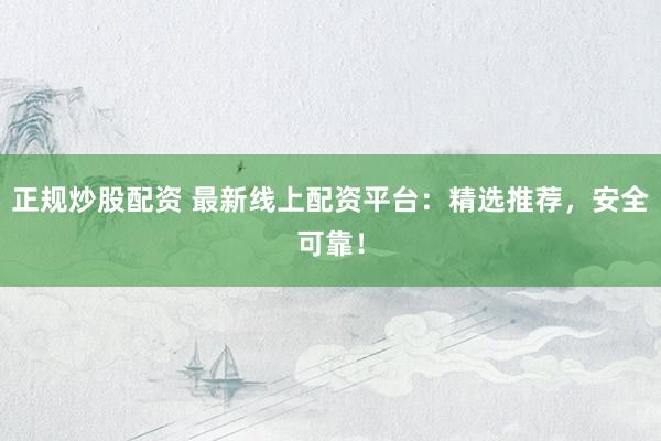 正规炒股配资 最新线上配资平台:精选推荐,安全可靠!