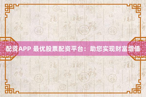 配资APP 最优股票配资平台：助您实现财富增值
