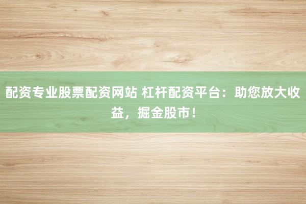 配资专业股票配资网站 杠杆配资平台:助您放大收益,掘金股市!