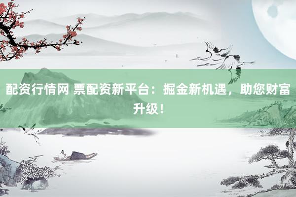 配资行情网 票配资新平台：掘金新机遇，助您财富升级！