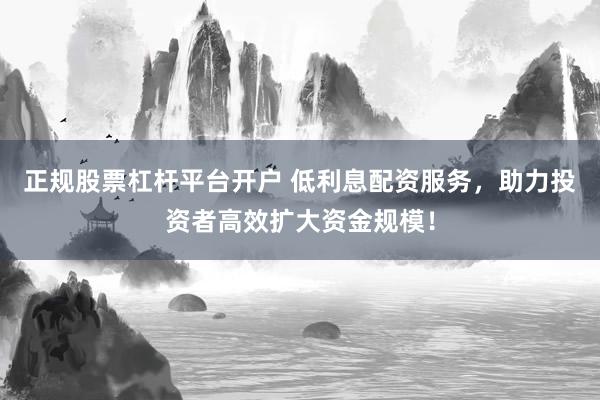 正规股票杠杆平台开户 低利息配资服务,助力投资者高效扩大资金规模!