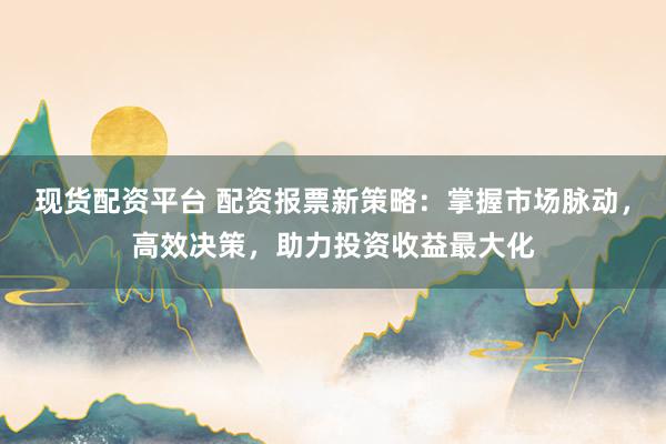 现货配资平台 配资报票新策略:掌握市场脉动,高效决策,助力投资收益最大化