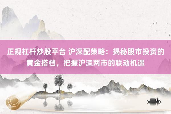 正规杠杆炒股平台 沪深配策略：揭秘股市投资的黄金搭档，把握沪深两市的联动机遇