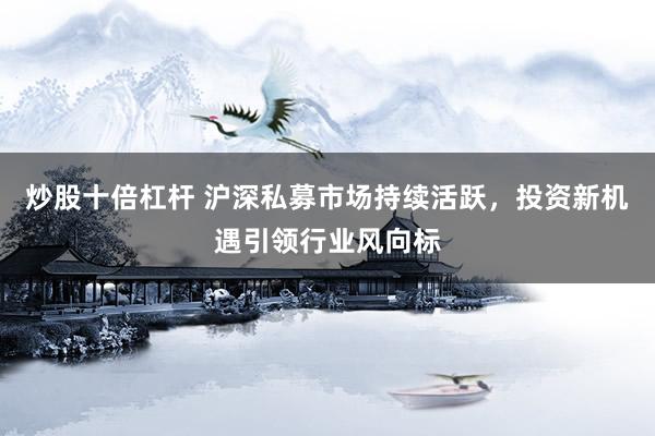 炒股十倍杠杆 沪深私募市场持续活跃,投资新机遇引领行业风向标