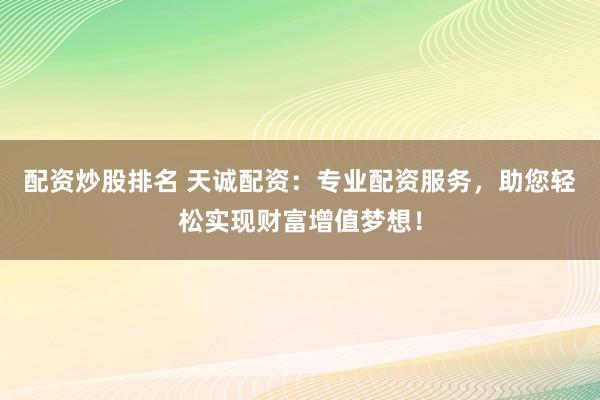 配资炒股排名 天诚配资：专业配资服务，助您轻松实现财富增值梦想！