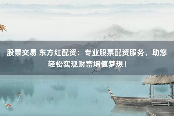 股票交易 东方红配资:专业股票配资服务,助您轻松实现财富增值梦想!