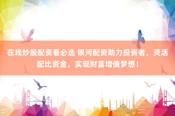 在线炒股配资看必选 银河配资助力投资者，灵活配比资金，实现财富增值梦想！