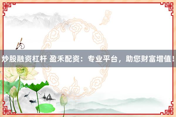 炒股融资杠杆 盈禾配资：专业平台，助您财富增值！