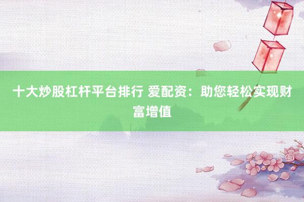 十大炒股杠杆平台排行 爱配资：助您轻松实现财富增值