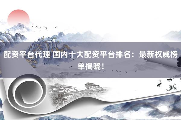 配资平台代理 国内十大配资平台排名：最新权威榜单揭晓！