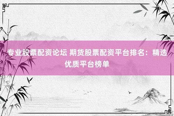 专业股票配资论坛 期货股票配资平台排名：精选优质平台榜单