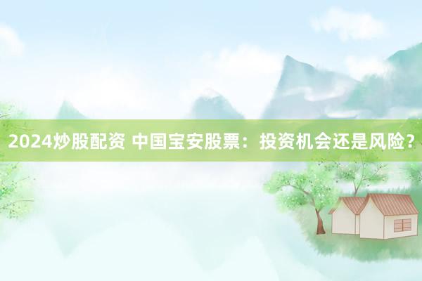 2024炒股配资 中国宝安股票：投资机会还是风险？